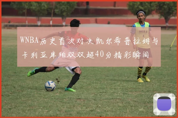 WNBA历史首次对决凯尔希普拉姆与卡利亚库珀双双超40分精彩瞬间