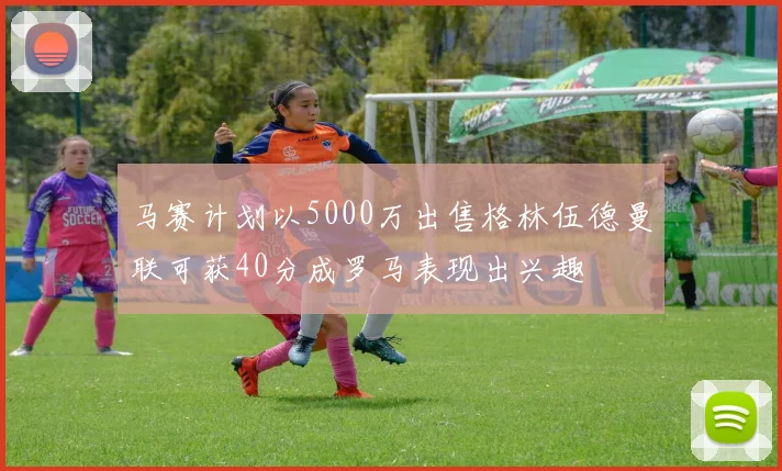 马赛计划以5000万出售格林伍德曼联可获40分成罗马表现出兴趣