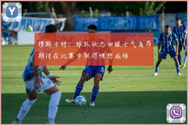 穆斯卡特：球队状态回暖士气高昂期待在比赛中取得理想成绩