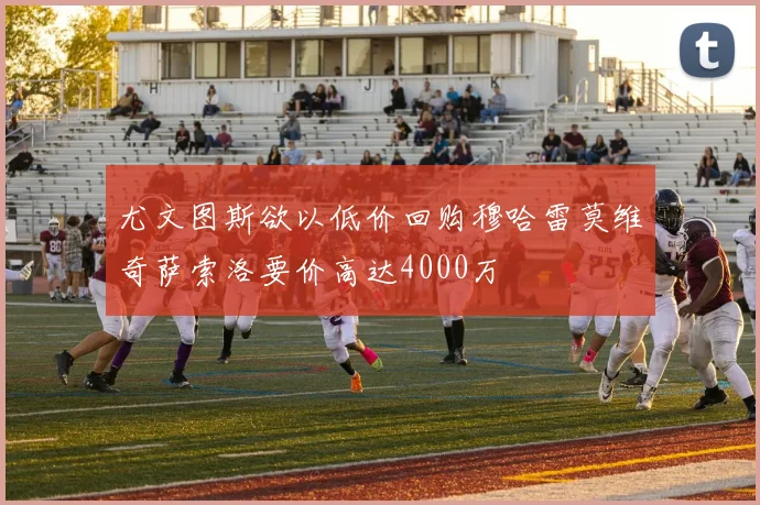 尤文图斯欲以低价回购穆哈雷莫维奇萨索洛要价高达4000万