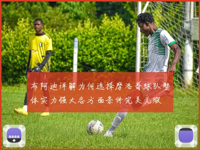 布阿迪详解为何选择摩洛哥球队整体实力强大各方面条件完美无瑕