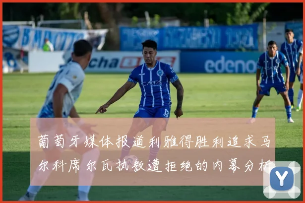 葡萄牙媒体报道利雅得胜利追求马尔科席尔瓦执教遭拒绝的内幕分析