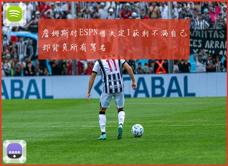 詹姆斯对ESPN借决定1获利不满自己却背负所有骂名