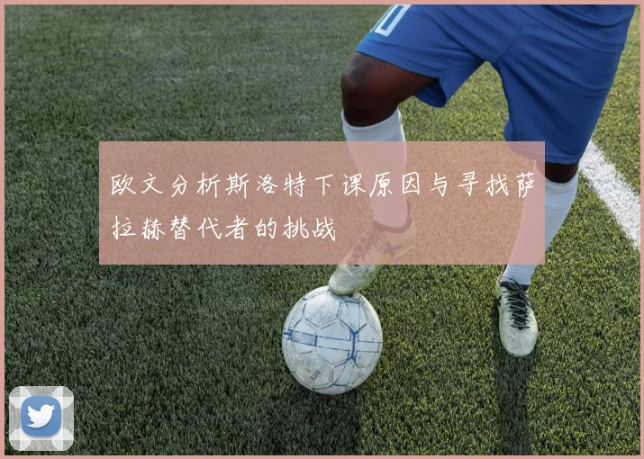欧文分析斯洛特下课原因与寻找萨拉赫替代者的挑战