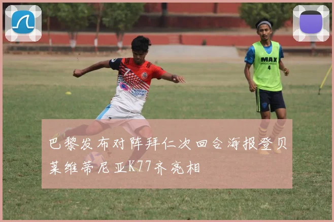 巴黎发布对阵拜仁次回合海报登贝莱维蒂尼亚K77齐亮相
