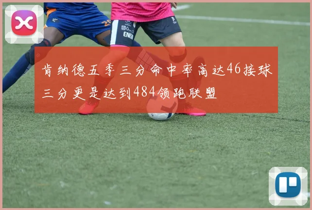 肯纳德五季三分命中率高达46接球三分更是达到484领跑联盟
