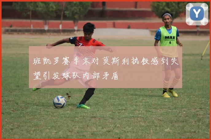 班凯罗赛季末对莫斯利执教感到失望引发球队内部矛盾