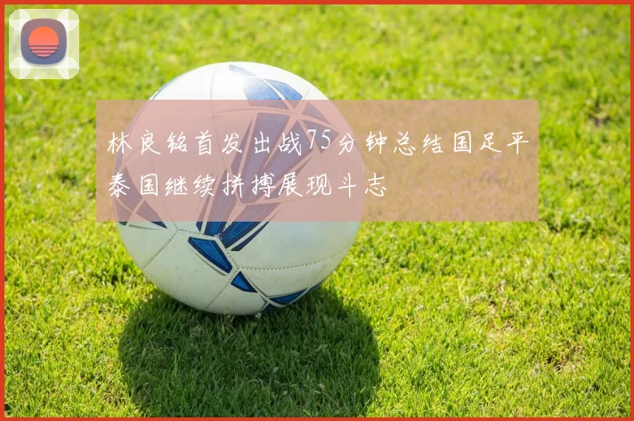 林良铭首发出战75分钟总结国足平泰国继续拼搏展现斗志