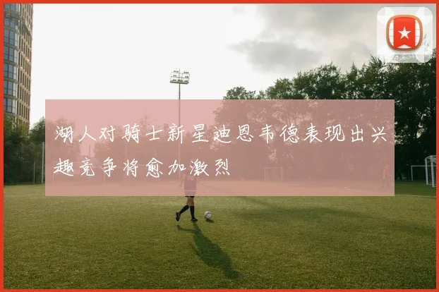 湖人对骑士新星迪恩韦德表现出兴趣竞争将愈加激烈