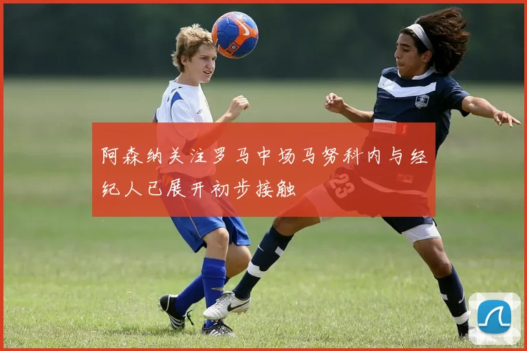 阿森纳关注罗马中场马努科内与经纪人已展开初步接触
