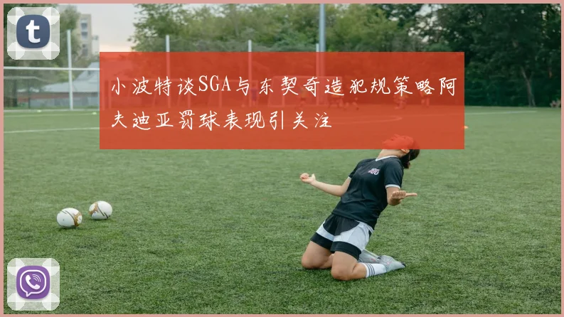 小波特谈SGA与东契奇造犯规策略阿夫迪亚罚球表现引关注
